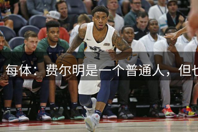 每体：费尔明是一个普通人，但也是任何教练都渴望拥有的球员